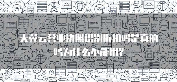 天翼云营业执照识别折扣吗是真的吗为什么不能用？