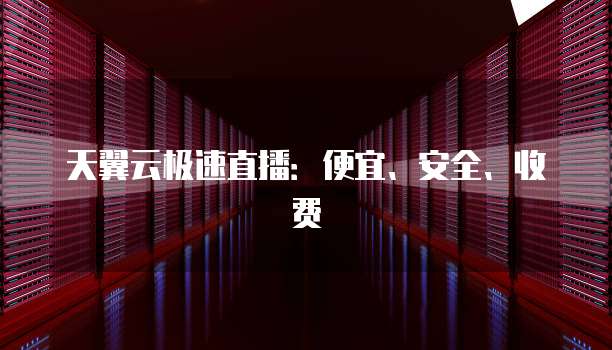 天翼云极速直播:便宜、安全、收费