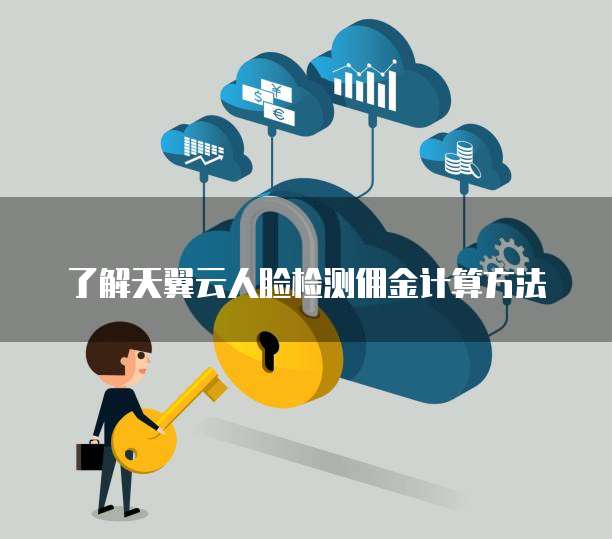 了解天翼云人脸检测佣金计算方法