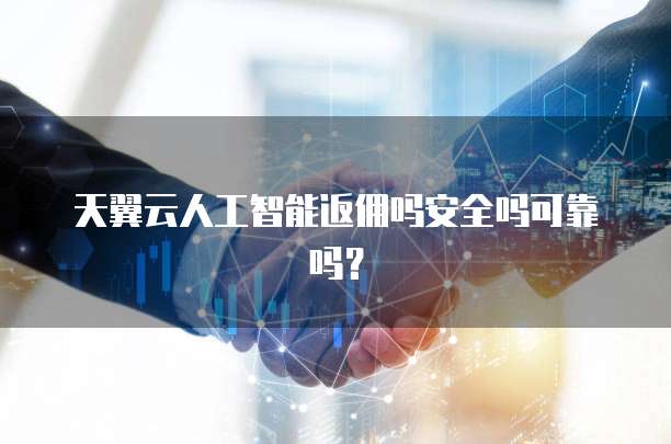 天翼云人工智能返佣吗安全吗可靠吗?