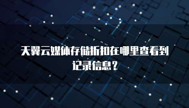 天翼云媒体存储折扣在哪里查看到记录信息？