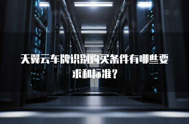 天翼云车牌识别购买条件有哪些要求和标准?