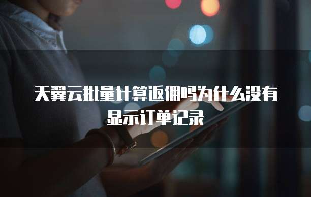 天翼云批量计算返佣吗为什么没有显示订单记录