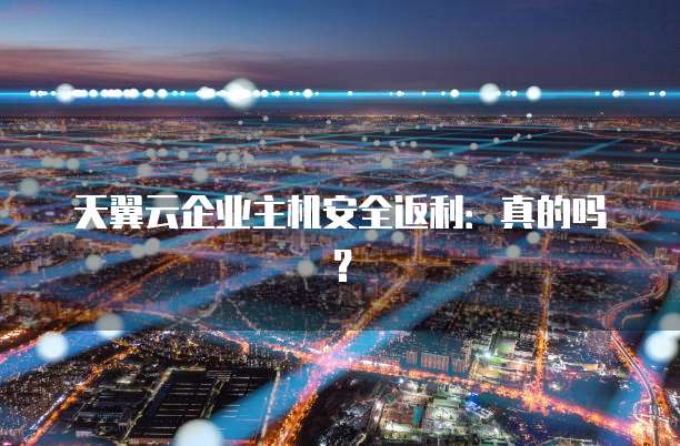 天翼云企业主机安全返利:真的吗?