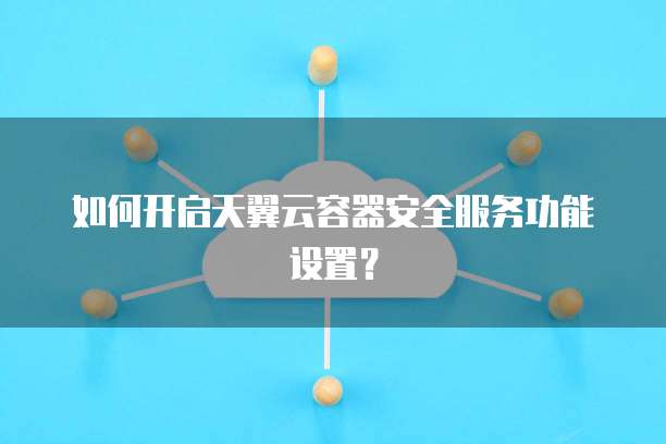 如何开启天翼云容器安全服务功能设置?