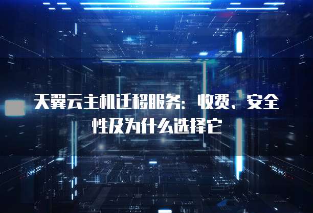 天翼云主机迁移服务:收费、安全性及为什么选择它