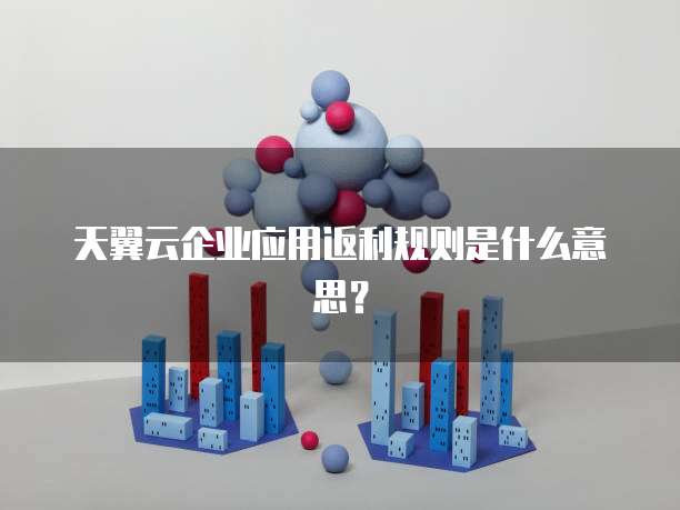 天翼云企业应用返利规则是什么意思？