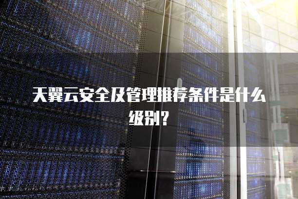 天翼云安全及管理推荐条件是什么级别?