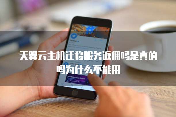 天翼云主机迁移服务返佣吗是真的吗为什么不能用