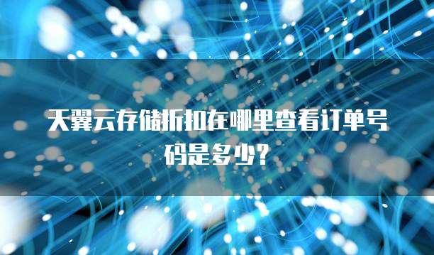 天翼云存储折扣在哪里查看订单号码是多少?