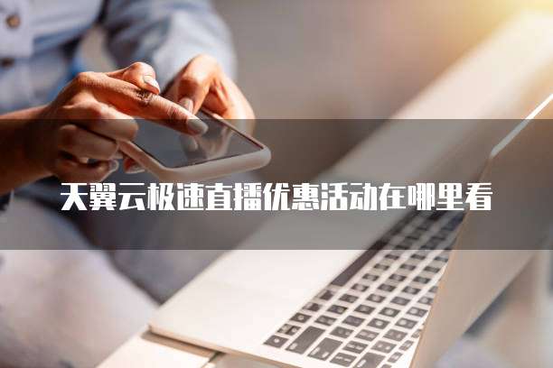 天翼云极速直播优惠活动在哪里看