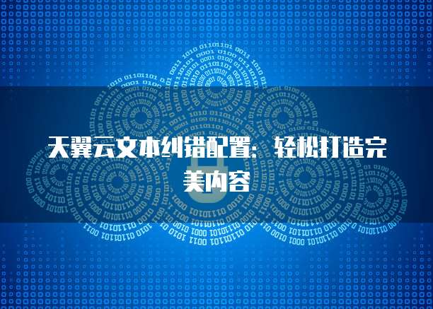 天翼云文本纠错配置:轻松打造完美内容