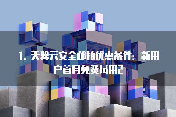1. 天翼云安全邮箱优惠条件:新用户首月免费试用2