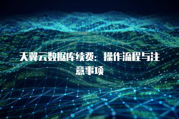天翼云数据库续费:操作流程与注意事项