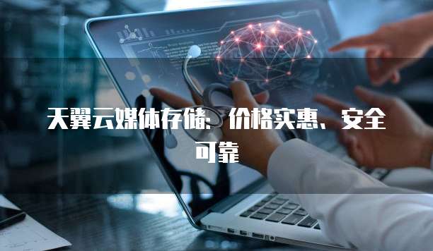 天翼云媒体存储:价格实惠、安全可靠