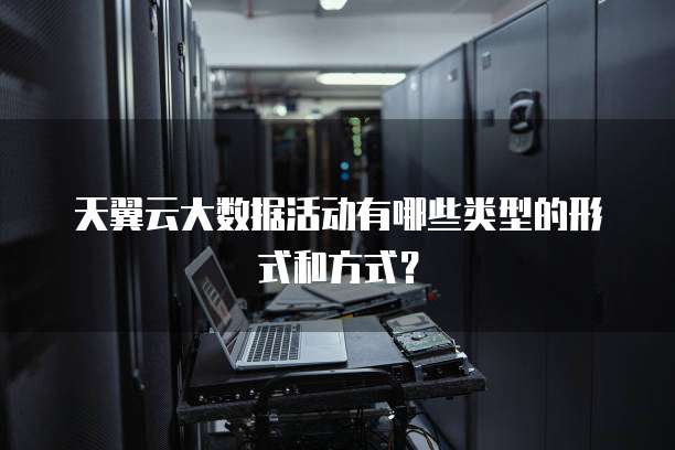 天翼云大数据活动有哪些类型的形式和方式?