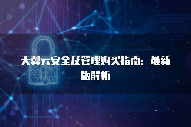 天翼云安全及管理购买指南:最新版解析