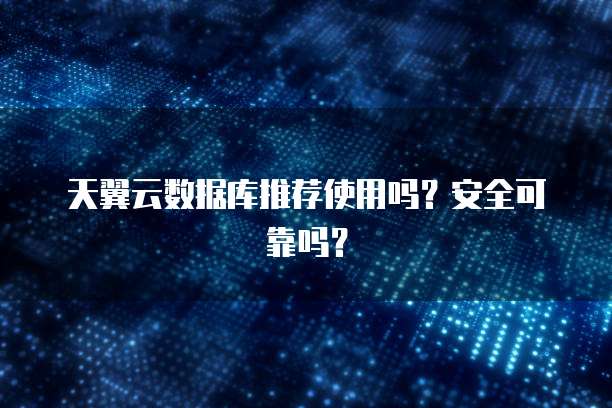 天翼云数据库推荐使用吗?安全可靠吗?