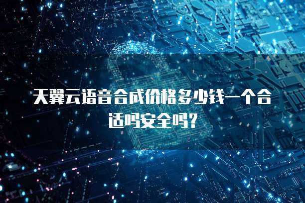 天翼云语音合成价格多少钱一个合适吗安全吗?