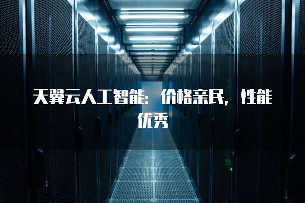 天翼云人工智能:价格亲民,性能优秀