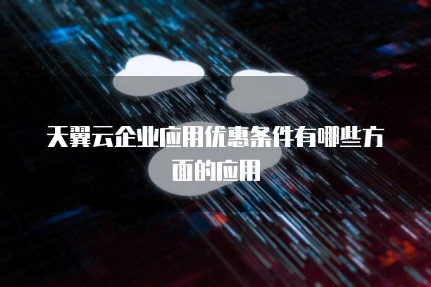 天翼云企业应用优惠条件有哪些方面的应用
