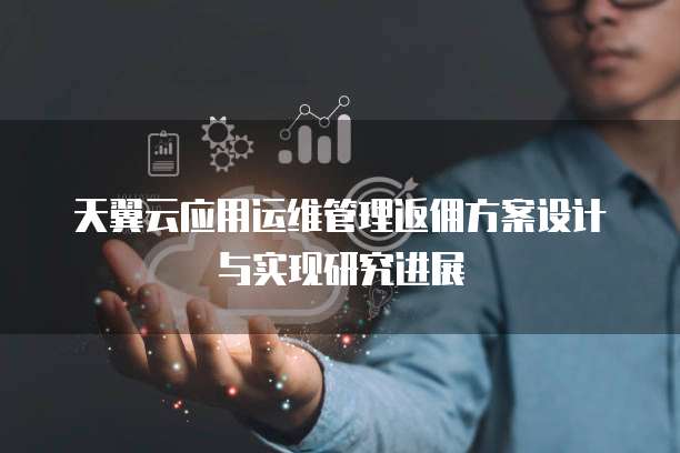 天翼云应用运维管理返佣方案设计与实现研究进展
