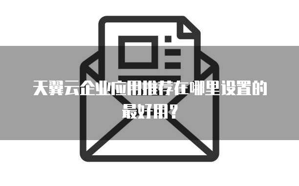 天翼云企业应用推荐在哪里设置的最好用?