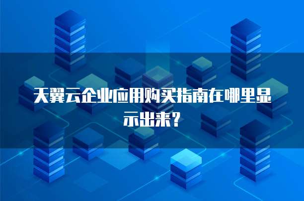天翼云企业应用购买指南在哪里显示出来?