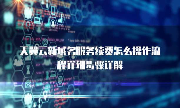天翼云新域名服务续费怎么操作流程详细步骤详解