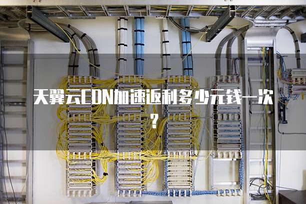 天翼云CDN加速返利多少元钱一次?