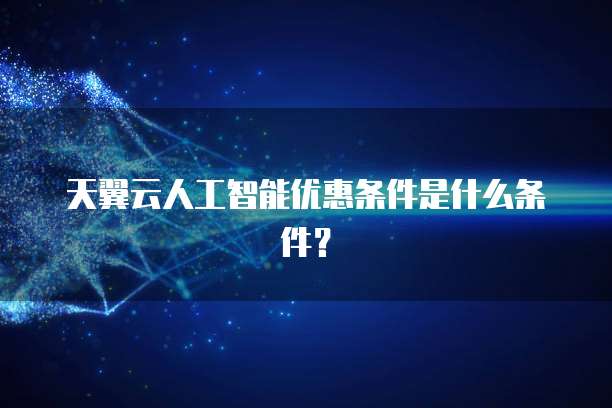 天翼云人工智能优惠条件是什么条件?