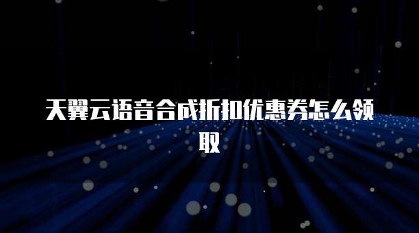 天翼云语音合成折扣优惠券怎么领取