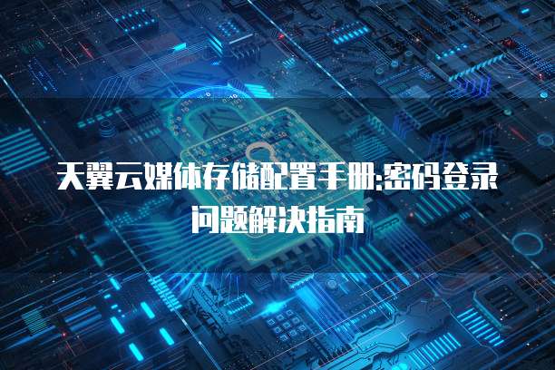 天翼云媒体存储配置手册:密码登录问题解决指南