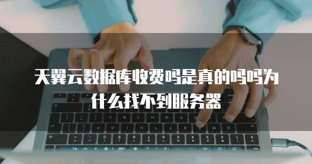 天翼云数据库收费吗是真的吗吗为什么找不到服务器