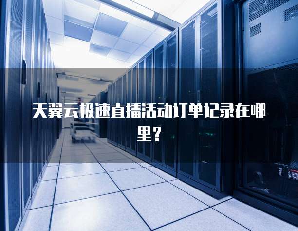 天翼云极速直播活动订单记录在哪里?