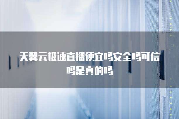 天翼云极速直播便宜吗安全吗可信吗是真的吗
