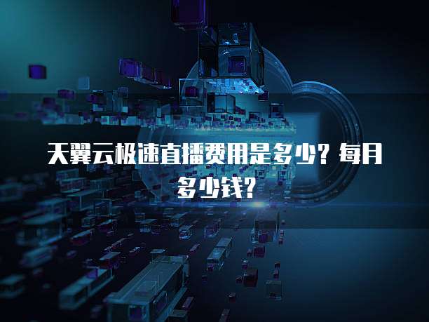 天翼云极速直播费用是多少？每月多少钱？