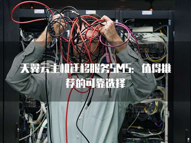天翼云主机迁移服务SMS:值得推荐的可靠选择
