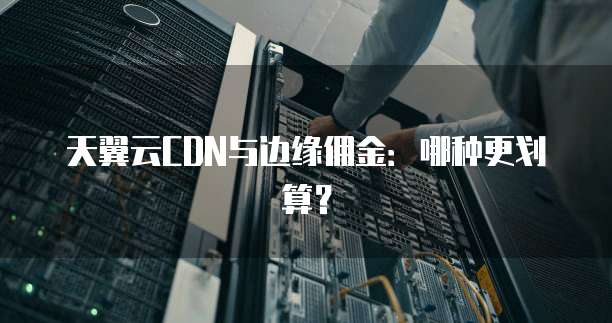 天翼云CDN与边缘佣金:哪种更划算?