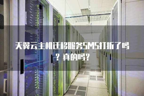 天翼云主机迁移服务SMS打折了吗?真的吗?
