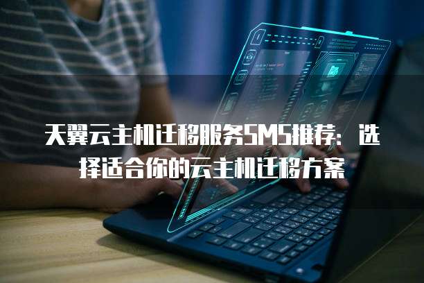 天翼云主机迁移服务SMS推荐:选择适合你的云主机迁移方案