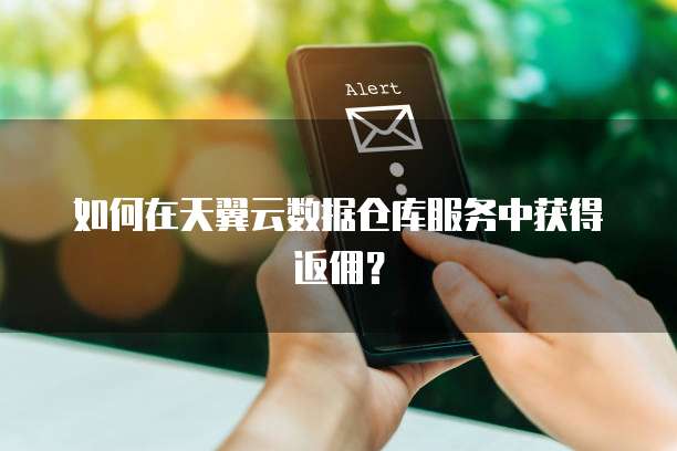 如何在天翼云数据仓库服务中获得返佣?