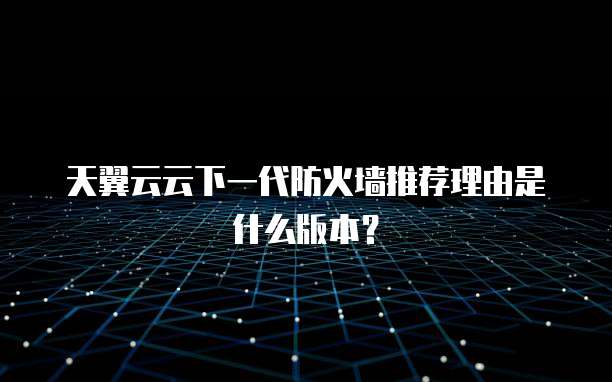 天翼云云下一代防火墙推荐理由是什么版本？
