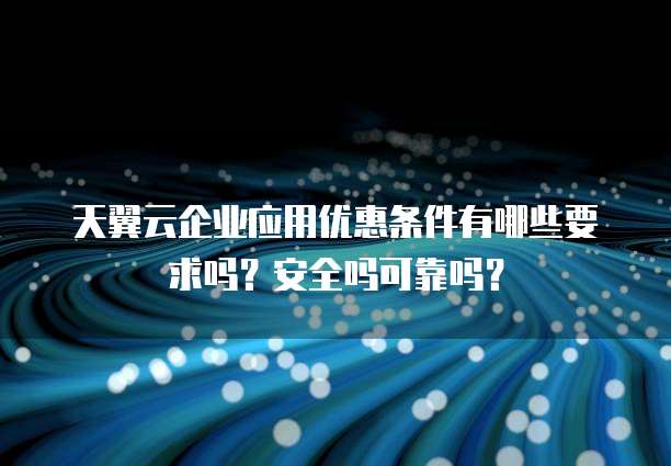 天翼云企业应用优惠条件有哪些要求吗?安全吗可靠吗?