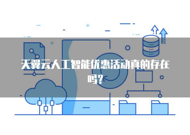 天翼云人工智能优惠活动真的存在吗?