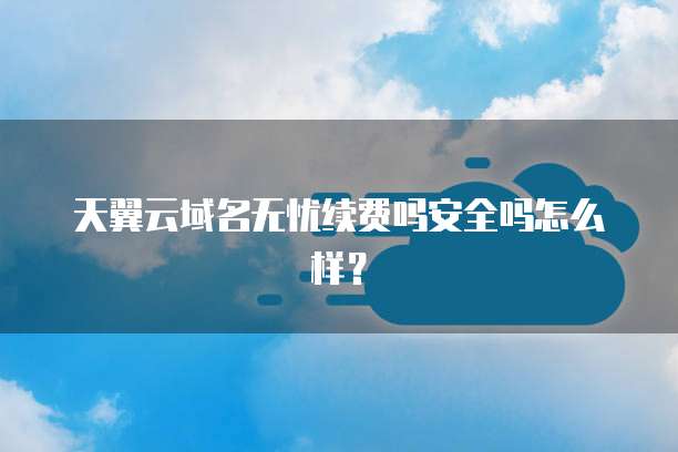 天翼云域名无忧续费吗安全吗怎么样?