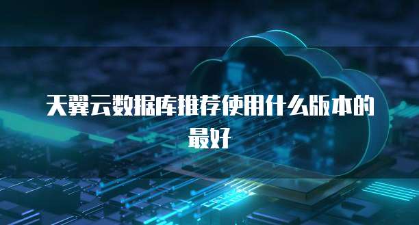 天翼云数据库推荐使用什么版本的最好