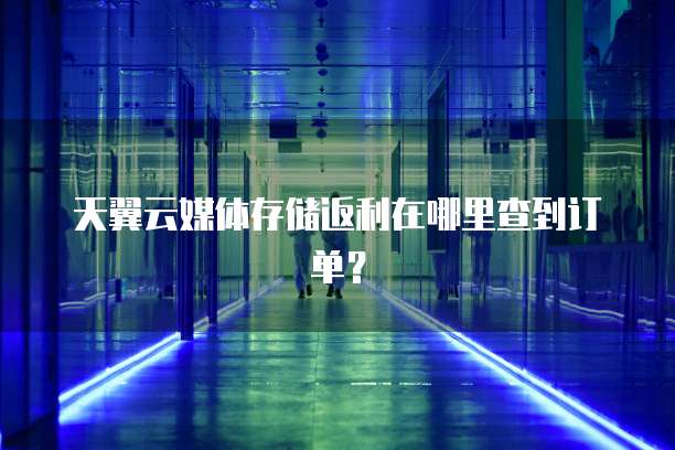 天翼云媒体存储返利在哪里查到订单?