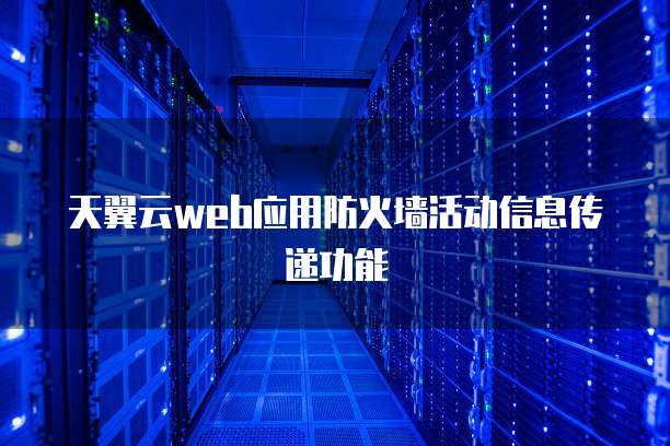 天翼云web应用防火墙活动信息传递功能