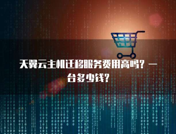 天翼云主机迁移服务费用高吗？一台多少钱？